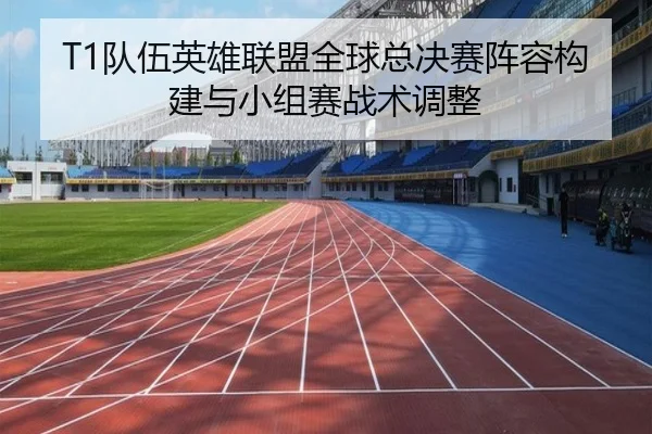 T1队伍英雄联盟全球总决赛阵容构建与小组赛战术调整
